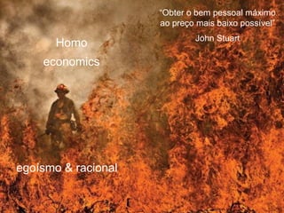 “Obter o bem pessoal máximo
                     ao preço mais baixo possível”
                             John Stuart
       Homo
    economics




egoísmo & racional
 