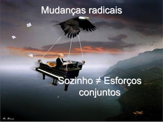 Mudanças radicais




   Sozinho ≠ Esforços
       conjuntos
 