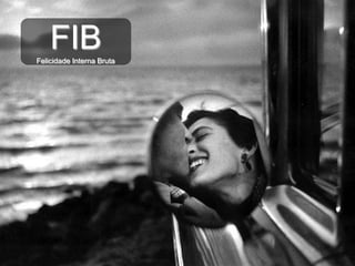 FIB
Felicidade Interna Bruta
 