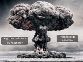 Paradoxo da
Algo que realmente
                      escolha?
  eu necessito?
 