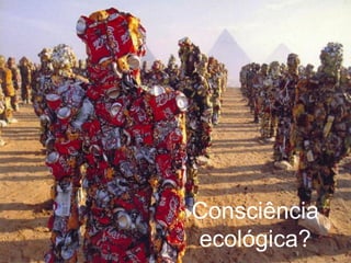 Consciência
ecológica?
 