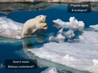Pegada digital
                       & ecológica?




   Qual é nosso
Balanço sustentavel?
 
