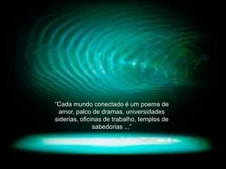“Cada mundo conectado é um poema de
 amor, palco de dramas, universidades
siderias, oficinas de trabalho, templos de
               sabedorias ...”
 
