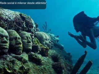 Rede social é milenar desde atlântida”
 