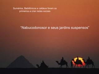 Sumérios, Babilônicos e caldeus foram os
    primeiros a criar redes sociais




      “Nabucodonosor e seus jardins suspensos”
 
