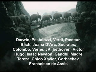 Darwin, Pestalozzi, Verdi, Pasteur,
    Bach, Joana D’Arc, Socrates,
Colombo, Verne, JK, bethoven, Victor
 Hugo, Isaac Newton, Gandhi, Madre
  Tereza, Chico Xavier, Gorbachev,
         Franscisco de Assis
 