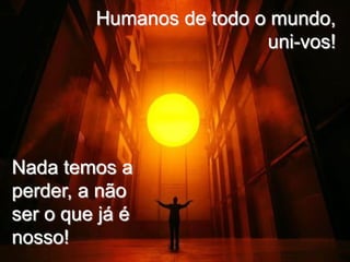 Humanos de todo o mundo,
                          uni-vos!




Nada temos a
perder, a não
ser o que já é
nosso!
 