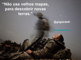 “Não use velhos mapas,
 para descobrir novas
        terras.”
                         @gilgiardelli

                         gilgiardelli@gmail.com
 