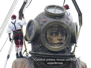 Construir prédios Versus conctruir
           experiências
 