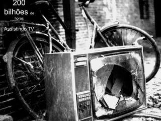 200
bilhões de
    horas


Assistindo TV
 