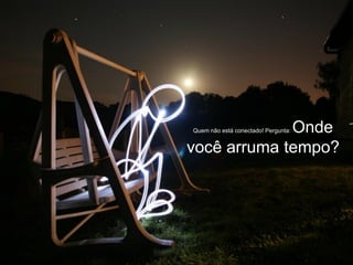 Onde
Quem não está conectado! Pergunta:


você arruma tempo?
 