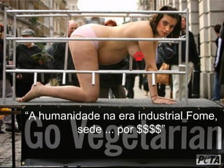 “A humanidade na era industrial Fome,
         sede ... por $$$$”
 