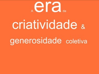 A   era    da




criatividade &
generosidade    coletiva
 