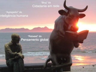 “Blog” da
                        Cidadania em rede
    “Agregador” de
Inteligência humana




                     “Retweet” do
                 Pensamento global
 