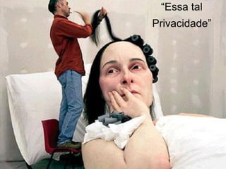 “Essa tal
Privacidade”
 