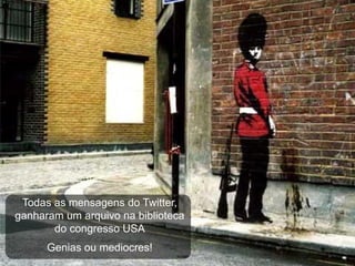 Todas as mensagens do Twitter,
ganharam um arquivo na biblioteca
       do congresso USA
      Genias ou mediocres!
 