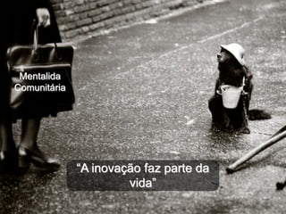 Mentalida
Comunitária




              “A inovação faz parte da
                       vida”
 