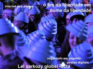 internet sob ataque   o fim da liberdade em
                          nome da liberdade




                       negociado em segredo
                                   piratas digitais
        Lei sarkozy global -acta
 