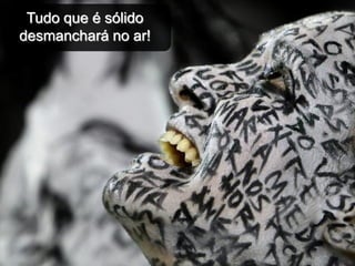 Tudo que é sólido
desmanchará no ar!
 