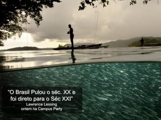 “O Brasil Pulou o séc. XX e
 foi direto para o Séc XXI”
        Lawrence Lessing
     ontem na Campus Party
 