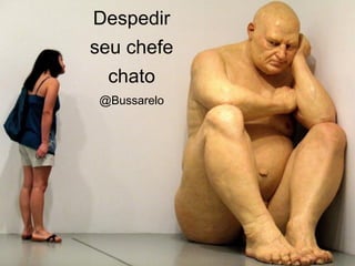 Despedir
seu chefe
  chato
 @Bussarelo
 