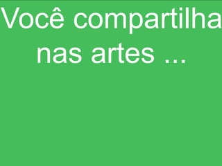 Você compartilha
  nas artes ...
 