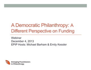 A Democratic Philanthropy: A
Different Perspective on Funding
Webinar
December 4, 2013
EPIP Hosts: Michael Barham & Emily Kessler

 