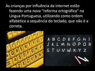 As crianças por influência da internet estão
fazendo uma nova “reforma ortográfica” na
Língua Portuguesa, utilizando como ordem
alfabética a sequência do teclado, que não é a
correta.
 