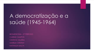 A democratização e a
saúde (1945-1964)
BIOMEDICINA – 3º PERÍODO
CARINE CAMPOS
CINTHYA VALERIA
MARILIA CRISTINY
NATHALIA MALTA
 