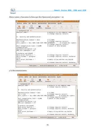                                     Smart Suite ERP, CRM and SCM
                                                                    

Ahora vamos y buscamos la linea que dice #password_encryption = on




y la descomentariamos.




                                             16
 
