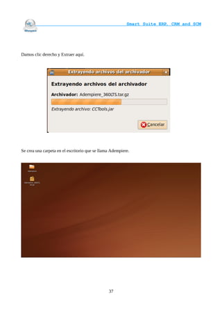                                     Smart Suite ERP, CRM and SCM
                                                                    




Damos clic derecho y Extraer aquí.




Se crea una carpeta en el escritorio que se llama Adempiere.




                                                37
 