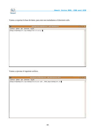                                     Smart Suite ERP, CRM and SCM
                                                                    



Vamos a exportar la base de datos, para esto nos trasladamos al directorio utils.




Vamos a ejecutar el siguiente archivo.




                                                 44
 