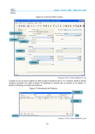                                     Smart Suite ERP, CRM and SCM
                                                                    

                                 Figura 16. Línea de Orden Compra




                                                              *imagen de http://www.adempiere.com

Cuando se crea un nuevo registro se debe escoger el producto que se va a comprar, desde la opción
Producto haciendo clic sobre el botón. Se despliega la ventana que se muestra en la Figura 17,
donde se despliega un listado de productos.
                         Figura 17.Información del Producto




                                                              *imagen de http://www.adempiere.com


                                               97
 