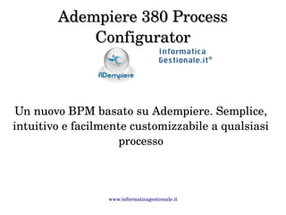 Adempiere 380 Process 
Configurator 
Un nuovo BPM basato su Adempiere. Semplice, 
intuitivo e facilmente customizzabile a qualsiasi 
processo 
www.informaticagestionale.it 
 