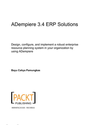 ADempiere 3.4 ERP Solutions


Design, configure, and implement a robust enterprise
resource planning system in your organization by
using ADempiere




Bayu Cahya Pamungkas




BIRMINGHAM - MUMBAI
 