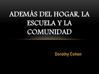 Dorothy Cohen
ADEMÁS DEL HOGAR, LA
ESCUELA Y LA
COMUNIDAD
 
