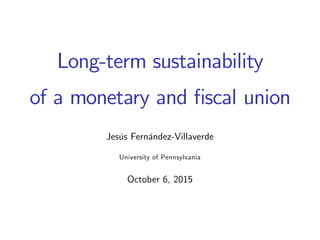 Long-term sustainability
of a monetary and …scal union
Jesús Fernández-Villaverde
University of Pennsylvania
October 6, 2015
 