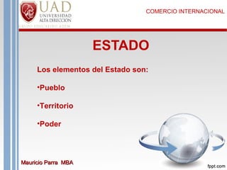 COMERCIO INTERNACIONAL

ESTADO
Los elementos del Estado son:
•Pueblo
•Territorio
•Poder

Mauricio Parra MBA

 