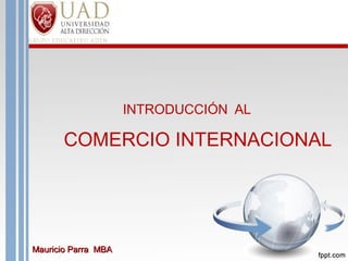 COMERCIO INTERNACIONAL

INTRODUCCIÓN AL

COMERCIO INTERNACIONAL

Mauricio Parra MBA

 
