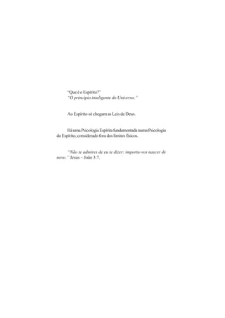 “Que é o Espírito?”
“O princípio inteligente do Universo.”
Ao Espírito só chegam as Leis de Deus.
HáumaPsicologiaEspíritafundamentadanumaPsicologia
doEspírito,consideradoforadoslimitesfísicos.
“Não te admires de eu te dizer: importa-vos nascer de
novo.” Jesus – João 3:7.
 