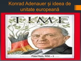 Konrad Adenauer și ideea de
unitate europeană
Pîslari Radu, RISE – II
2021
 