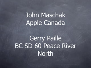 John Maschak
   Apple Canada

    Gerry Paille
BC SD 60 Peace River
       North
 
