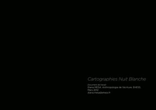 2002




       Cartographies Nuit Blanche
       Document de travail
       Diana MESA. Anthropologie de l’écriture. EHESS.
       Mars 2012
       diana.mesa@ehess.fr
 
