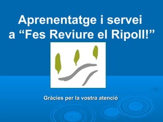Aprenentatge i servei
a “Fes Reviure el Ripoll!”




      Gràcies per la vostra atenció
 