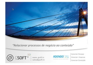 “Relacionar processos de negócio
ao conteúdo”




                                   Conectar Pessoas
               www. gsoft.tv       Conectar Empresa
               sales@gsoft.tv      Conectar Conteúdo
 