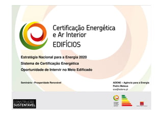 Estratégia Nacional para a Energia 2020
Sistema de Certificação Energética
Oportunidade de Intervir no Meio Edificado


Seminário - Prosperidade Renovável           ADENE – Agência para a Energia
                                             Pedro Mateus
                                             sce@adene.pt
 