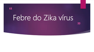 “
”
Febre do Zika vírus
 