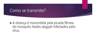 Como se transmite?
 A doença é transmitida pela picada fêmea
do mosquito Aedes aegypti infectados pelo
vírus.
 