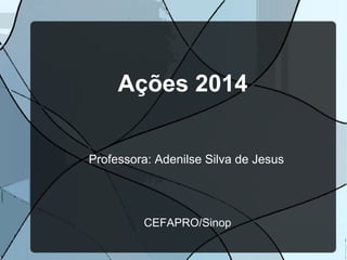 Ações 2014
Professora: Adenilse Silva de Jesus
CEFAPRO/Sinop
 