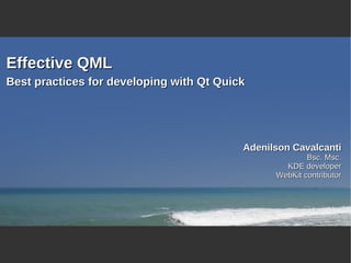 Effective QML
Best practices for developing with Qt Quick




                                          Adenilson Cavalcanti
                                                        Bsc. Msc.
                                                  KDE developer
                                                WebKit contributor
 